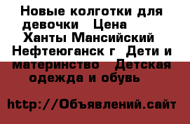 Новые колготки для девочки › Цена ­ 90 - Ханты-Мансийский, Нефтеюганск г. Дети и материнство » Детская одежда и обувь   